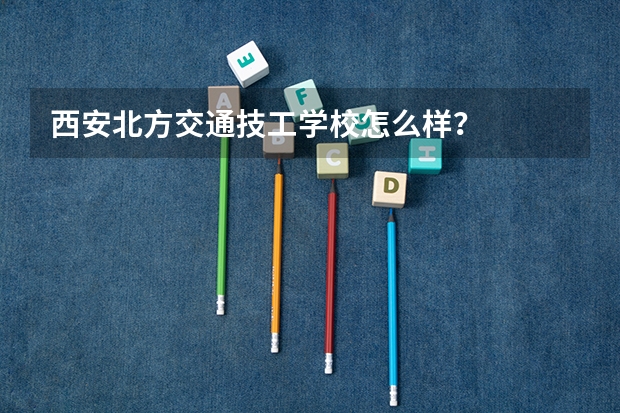 西安北方交通技工学校怎么样？