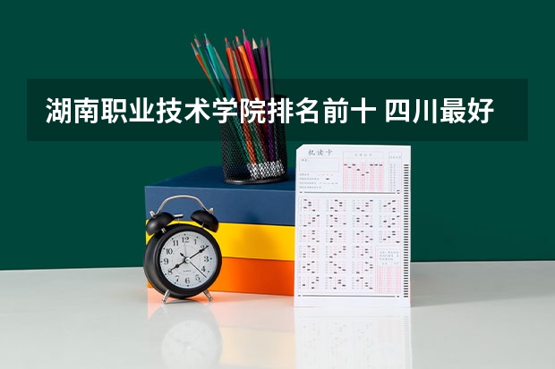 湖南职业技术学院排名前十 四川最好的职业技术学院排行榜