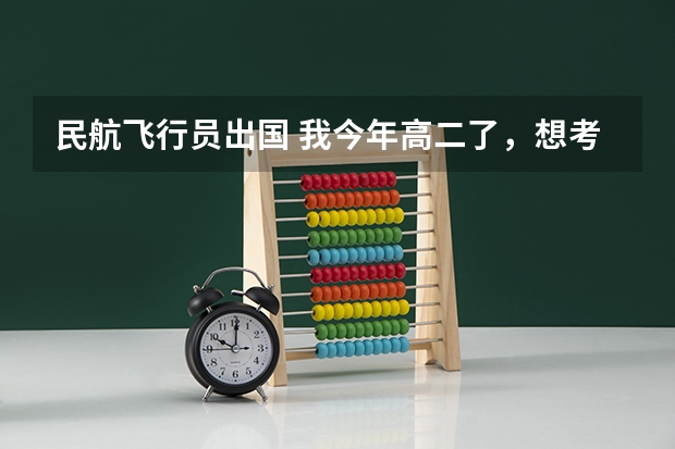 民航飞行员出国 我今年高二了，想考飞行员。知道的帮个忙。