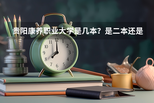 贵阳康养职业大学是几本？是二本还是三本？ 贵阳康养职业大学是几本