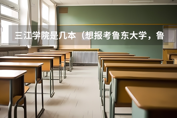 三江学院是几本（想报考鲁东大学，鲁东大学属于几本？）