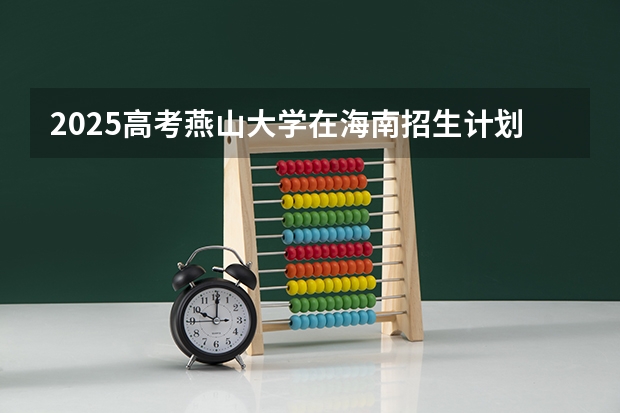 2025高考燕山大学在海南招生计划介绍