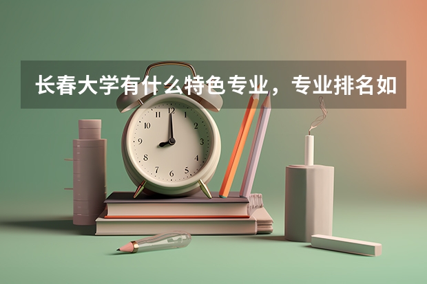 长春大学有什么特色专业，专业排名如何