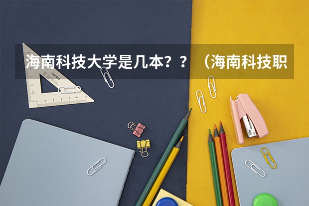 海南科技大学是几本？？（海南科技职业大学是几本）