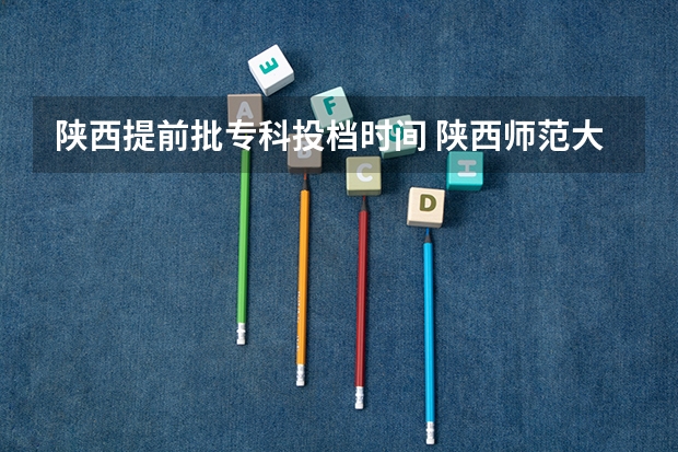 陕西提前批专科投档时间 陕西师范大学提前批录取时间