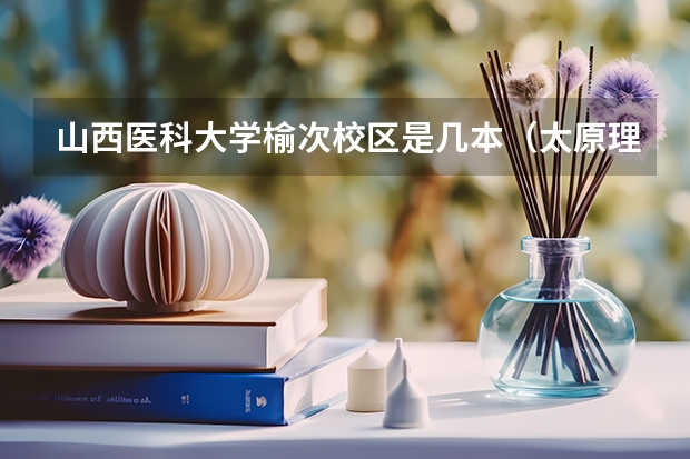 山西医科大学榆次校区是几本（太原理工大学榆次校区是几本大学）