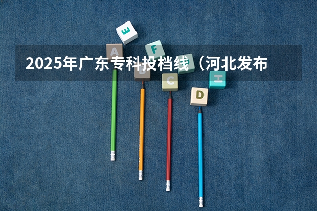 2025年广东专科投档线（河北发布专科提前批投档分数）