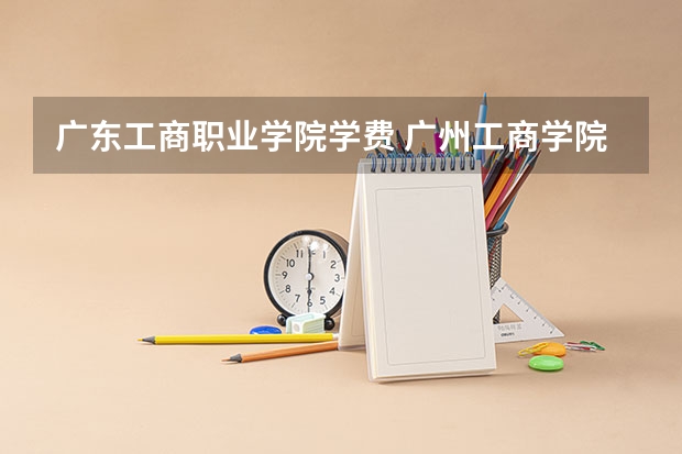 广东工商职业学院学费 广州工商学院学费多少