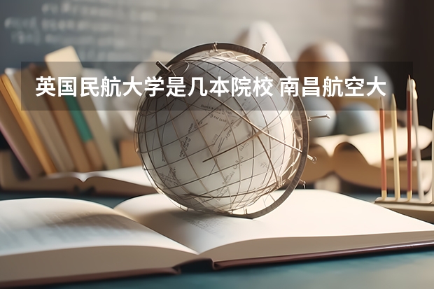英国民航大学是几本院校 南昌航空大学学费