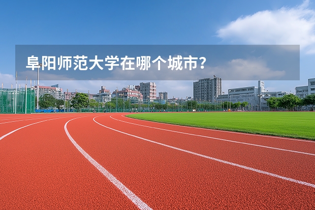 阜阳师范大学在哪个城市?