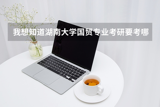 我想知道湖南大学国贸专业考研要考哪些科目，数学考数几，且专业课要考哪几门，谢谢大家！