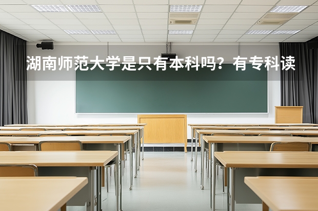 湖南师范大学是只有本科吗？有专科读吗？
