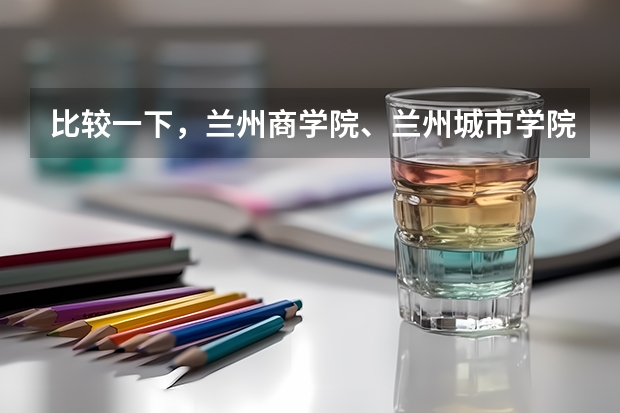 比较一下，兰州商学院、兰州城市学院（师范类）与天水师范学院（师范类）的英语专业，报考哪个比较好？