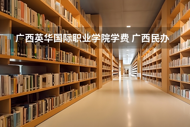 广西英华国际职业学院学费 广西民办大专哪个学费最便宜
