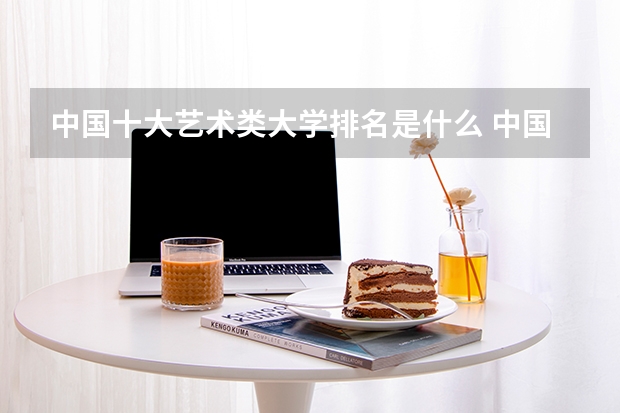 中国十大艺术类大学排名是什么 中国十大艺术类大学排名