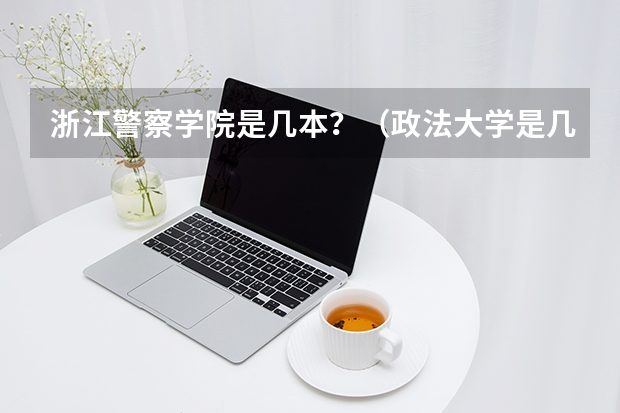 浙江警察学院是几本？（政法大学是几本）