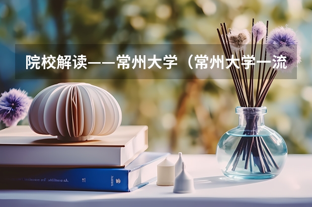 院校解读——常州大学（常州大学一流本科专业建设名单）