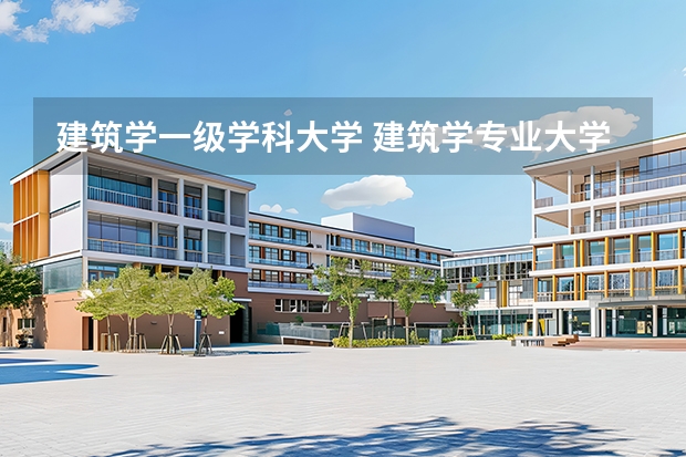 建筑学一级学科大学 建筑学专业大学排名