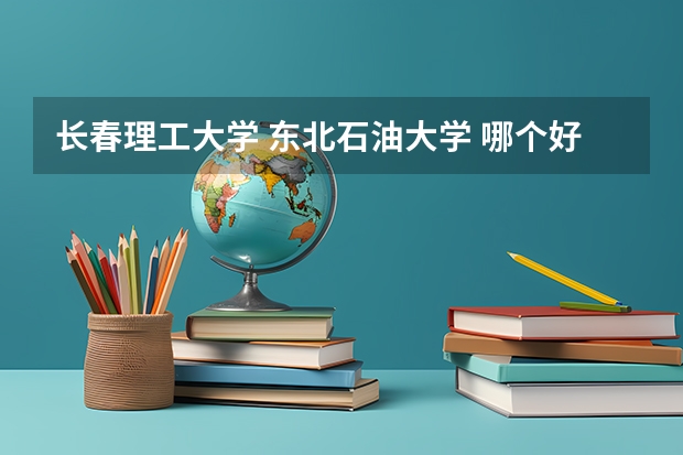 长春理工大学 东北石油大学 哪个好
