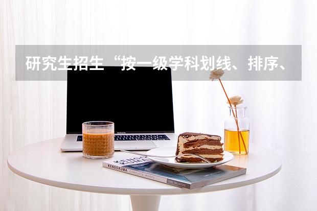 研究生招生“按一级学科划线、排序、录取”，和“按一级学科划线、排序、录取”有什么不同？