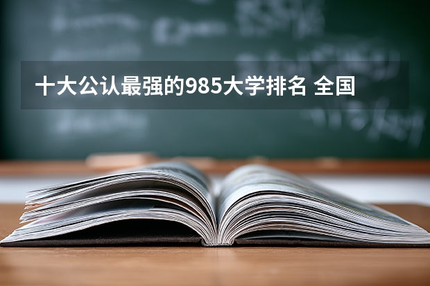 十大公认最强的985大学排名 全国十大名牌大学排名表最新