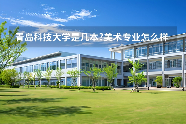 青岛科技大学是几本?美术专业怎么样？什么专业最好？