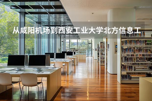 从咸阳机场到西安工业大学北方信息工程学院（高陵校区）坐哪路公交车，打车大概多少钱？急求！急急急急！