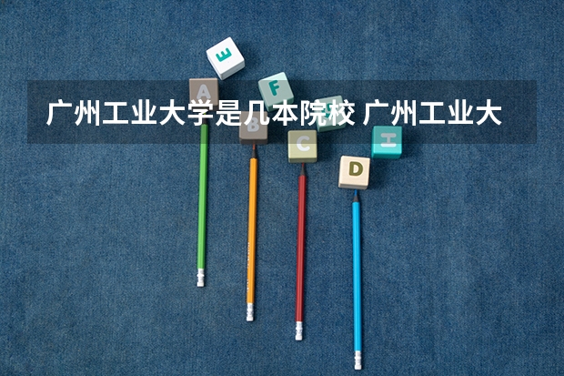 广州工业大学是几本院校 广州工业大学是几本