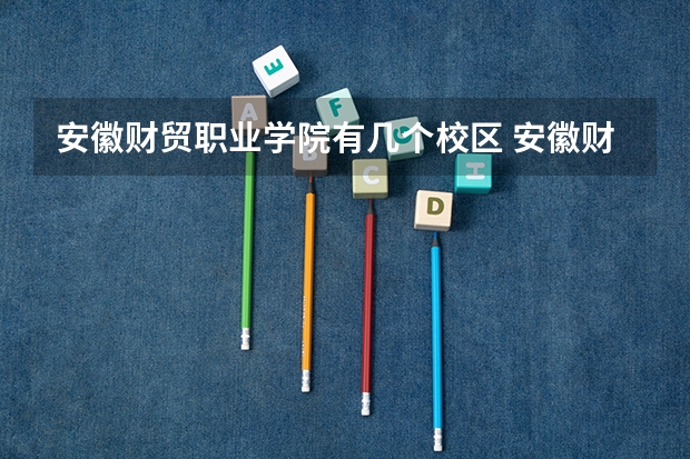 安徽财贸职业学院有几个校区 安徽财贸职业学院学校有多大