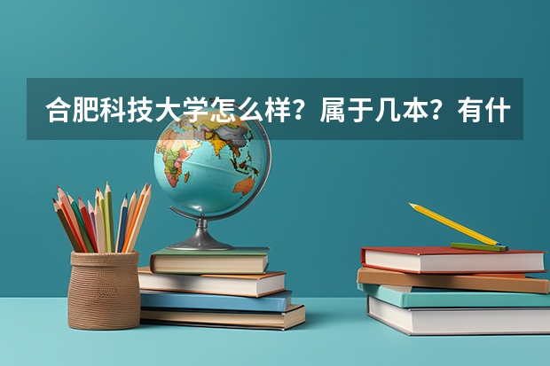 合肥科技大学怎么样？属于几本？有什么专业？去年的分数线是多少？