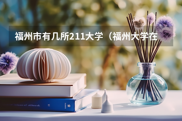 福州市有几所211大学（福州大学在福建排第几）