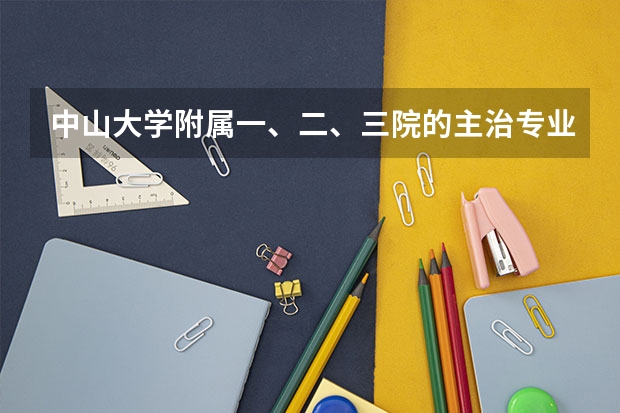 中山大学附属一、二、三院的主治专业是什么？