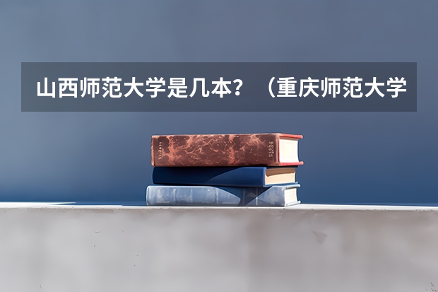 山西师范大学是几本？（重庆师范大学是几本）