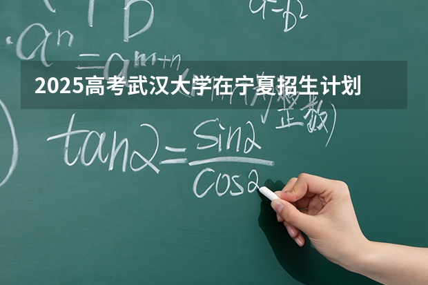 2025高考武汉大学在宁夏招生计划介绍