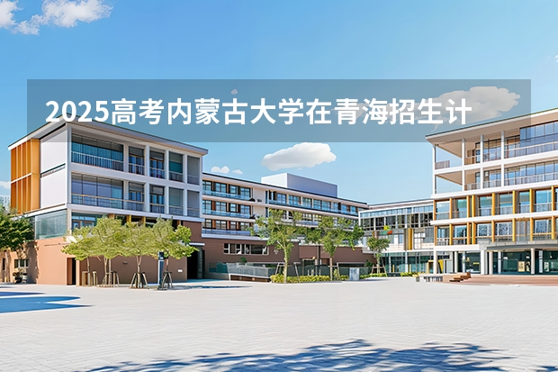 2025高考内蒙古大学在青海招生计划介绍