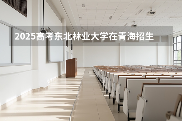 2025高考东北林业大学在青海招生计划介绍