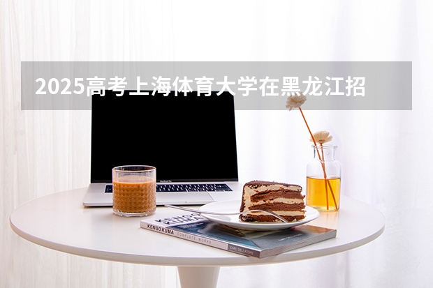 2025高考上海体育大学在黑龙江招生计划介绍