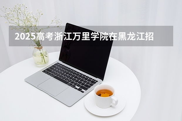 2025高考浙江万里学院在黑龙江招生计划介绍