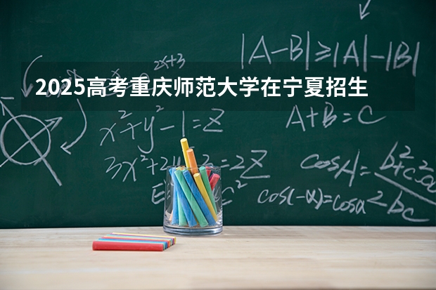 2025高考重庆师范大学在宁夏招生计划介绍