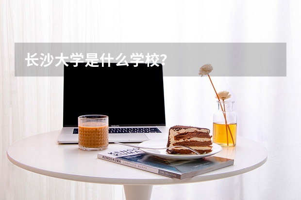 长沙大学是什么学校？