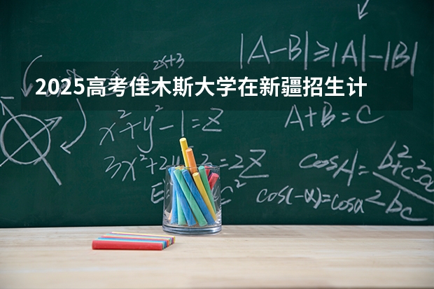 2025高考佳木斯大学在新疆招生计划介绍