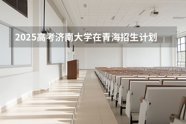 2025高考济南大学在青海招生计划介绍