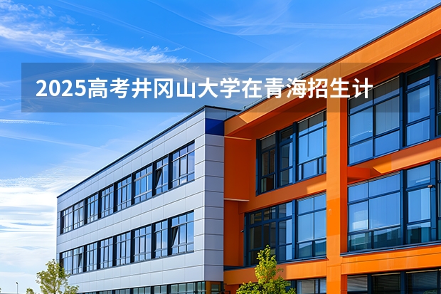 2025高考井冈山大学在青海招生计划介绍