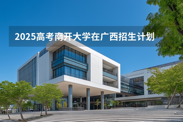 2025高考南开大学在广西招生计划介绍