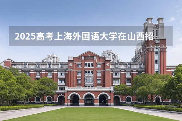 2025高考上海外国语大学在山西招生计划介绍