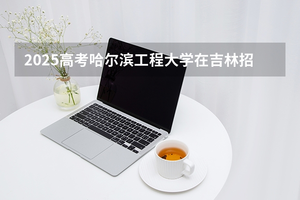 2025高考哈尔滨工程大学在吉林招生计划介绍