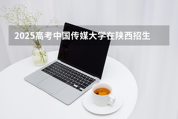 2025高考中国传媒大学在陕西招生计划介绍