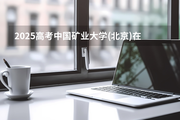 2025高考中国矿业大学(北京)在山西招生计划介绍