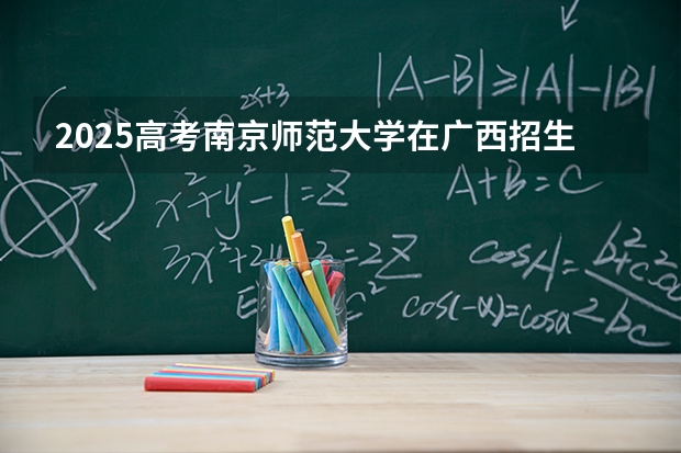 2025高考南京师范大学在广西招生计划介绍