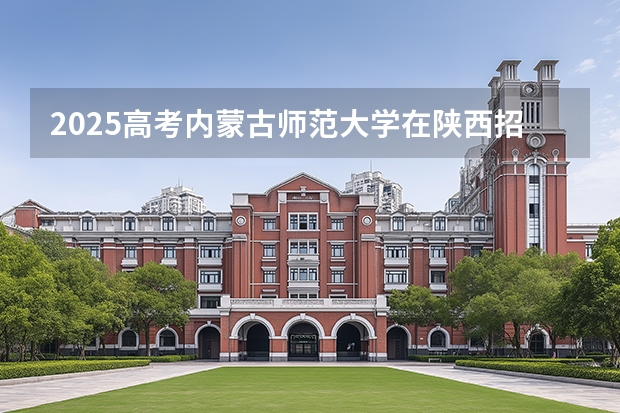 2025高考内蒙古师范大学在陕西招生计划介绍